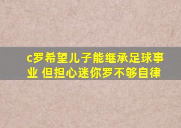 c罗希望儿子能继承足球事业 但担心迷你罗不够自律